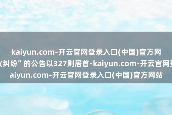 kaiyun.com-开云官网登录入口(中国)官方网站其中案由为“贸易协议纠纷”的公告以327则居首-kaiyun.com-开云官网登录入口(中国)官方网站